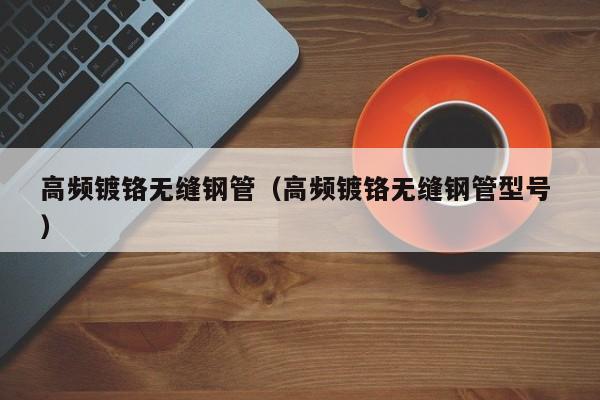 高頻鍍鉻無縫鋼管（高頻鍍鉻無縫鋼管型號 ）