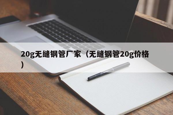20g無縫鋼管廠家（無縫鋼管20g價(jià)格 ）