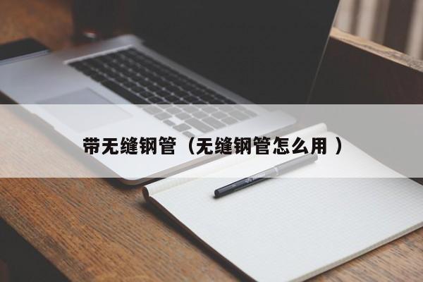 帶無縫鋼管（無縫鋼管怎么用 ）
