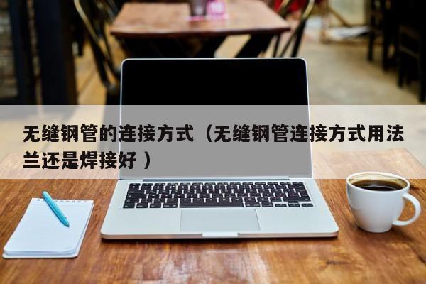 無縫鋼管的連接方式（無縫鋼管連接方式用法蘭還是焊接好 ）