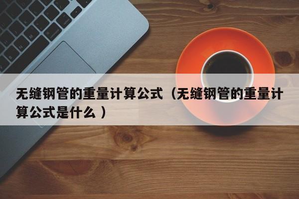 無縫鋼管的重量計(jì)算公式（無縫鋼管的重量計(jì)算公式是什么 ）