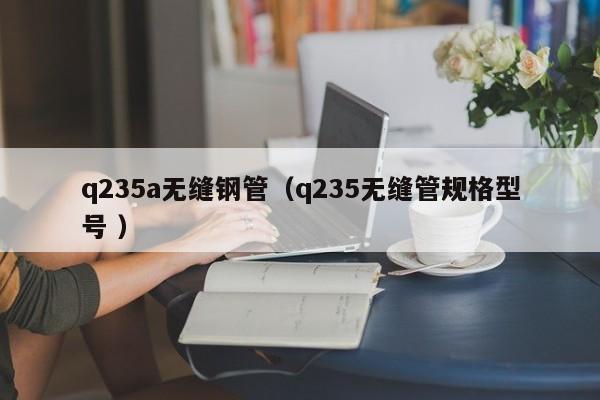 q235a無縫鋼管（q235無縫管規(guī)格型號 ）