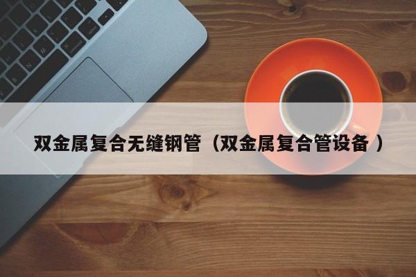 雙金屬復合無縫鋼管（雙金屬復合管設備 ）