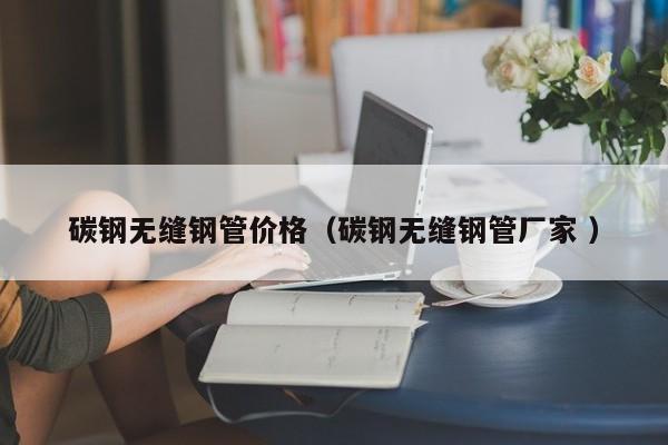碳鋼無縫鋼管價格（碳鋼無縫鋼管廠家 ）