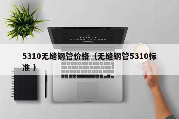 5310無縫鋼管價格（無縫鋼管5310標(biāo)準(zhǔn) ）