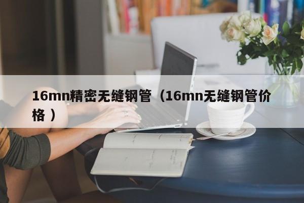 16mn精密無縫鋼管（16mn無縫鋼管價格 ）