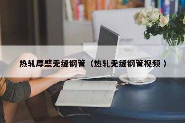 熱軋厚壁無縫鋼管（熱軋無縫鋼管視頻 ）