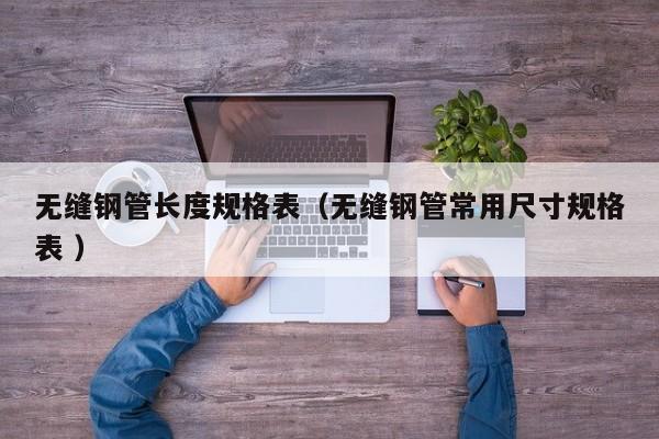 無縫鋼管長(zhǎng)度規(guī)格表（無縫鋼管常用尺寸規(guī)格表 ）