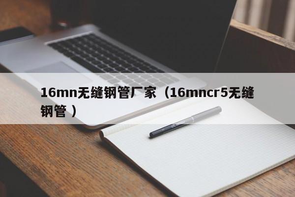 16mn無縫鋼管廠家（16mncr5無縫鋼管 ）