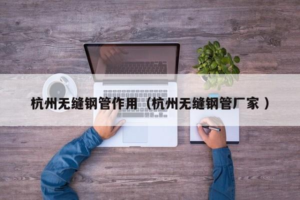 杭州無(wú)縫鋼管作用（杭州無(wú)縫鋼管廠家 ）