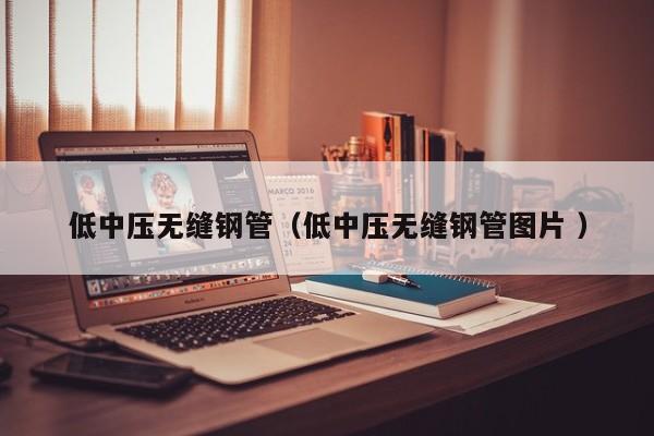 低中壓無縫鋼管（低中壓無縫鋼管圖片 ）