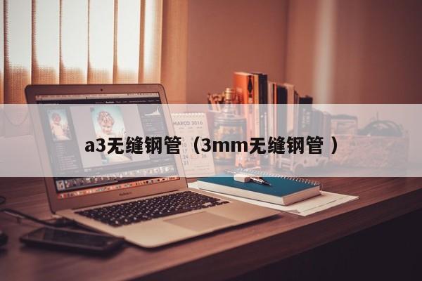 a3無(wú)縫鋼管（3mm無(wú)縫鋼管 ）