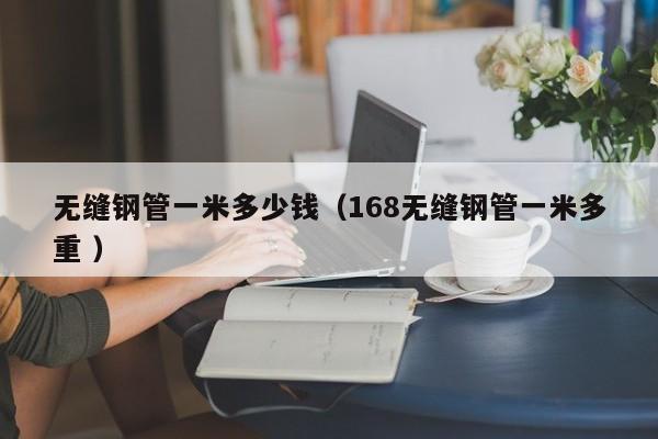 無縫鋼管一米多少錢（168無縫鋼管一米多重 ）