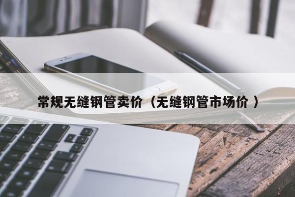 常規(guī)無(wú)縫鋼管賣(mài)價(jià)（無(wú)縫鋼管市場(chǎng)價(jià) ）
